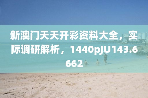 新澳門天天開彩資料大全，實際調研解析，1440pJU143.6662