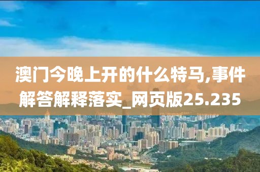 澳門今晚上開的什么特馬,事件解答解釋落實_網頁版25.235