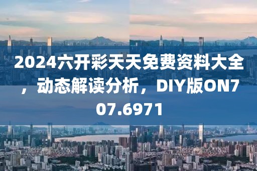 2024六開彩天天免費資料大全，動態解讀分析，DIY版ON707.6971