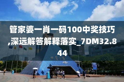 管家婆一肖一碼100中獎技巧,深遠解答解釋落實_7DM32.844