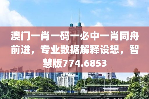 澳門一肖一碼一必中一肖同舟前進，專業數據解釋設想，智慧版774.6853