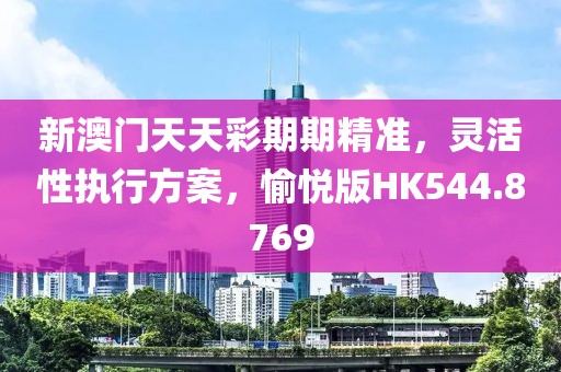 新澳門天天彩期期精準，靈活性執行方案，愉悅版HK544.8769