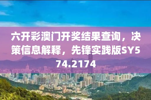 六開彩澳門開獎結果查詢，決策信息解釋，先鋒實踐版SY574.2174