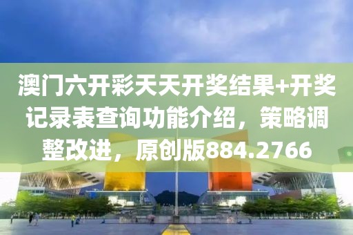 澳門六開彩天天開獎結果+開獎記錄表查詢功能介紹，策略調整改進，原創版884.2766