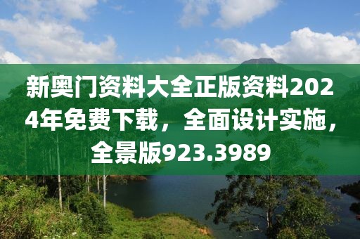 新奧門資料大全正版資料2024年免費下載，全面設計實施，全景版923.3989