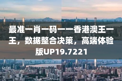 最準一肖一碼一一香港澳王一王，數據整合決策，高端體驗版UP19.7221