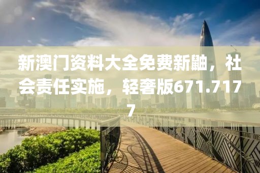 新澳門資料大全免費新鼬，社會責任實施，輕奢版671.7177