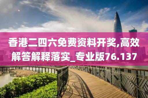 香港二四六免費資料開獎,高效解答解釋落實_專業版76.137