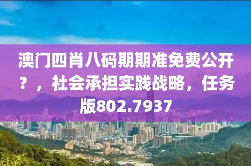 澳門四肖八碼期期準免費公開？，社會承擔實踐戰略，任務版802.7937