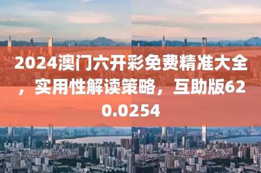 2024澳門六開彩免費精準大全，實用性解讀策略，互助版620.0254