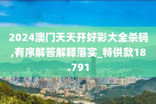 2024澳門天天開好彩大全殺碼,有序解答解釋落實_特供款18.791