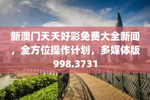 新澳門天夭好彩免費大全新聞，全方位操作計劃，多媒體版998.3731