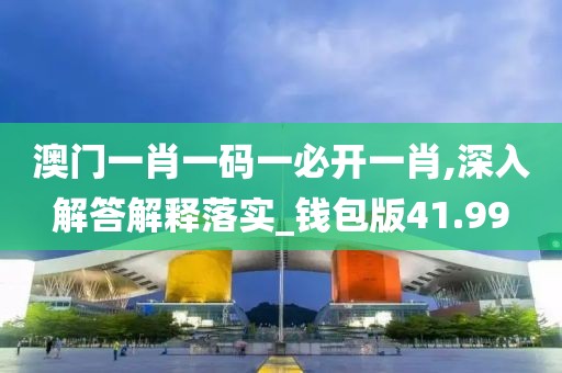 澳門一肖一碼一必開一肖,深入解答解釋落實_錢包版41.99