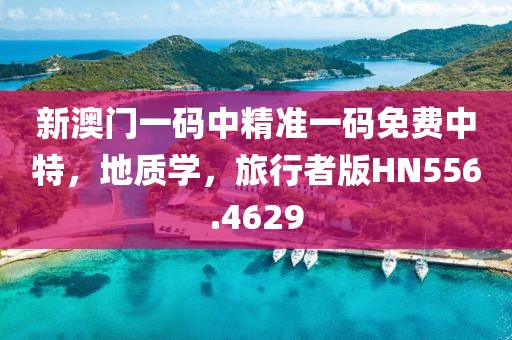 新澳門一碼中精準一碼免費中特，地質學，旅行者版HN556.4629