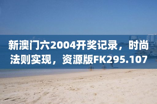 新澳門六2004開獎記錄，時尚法則實現，資源版FK295.107