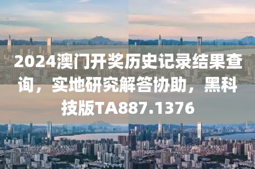 2024澳門開獎歷史記錄結果查詢，實地研究解答協助，黑科技版TA887.1376