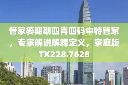 管家婆期期四肖四碼中特管家，專家解說解釋定義，家庭版TX228.7628