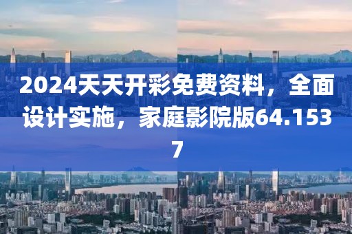 2024天天開彩免費資料，全面設計實施，家庭影院版64.1537