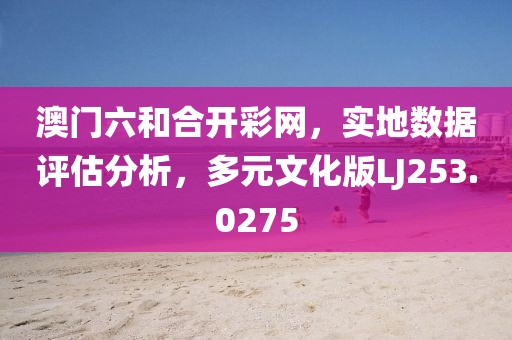 澳門六和合開彩網，實地數據評估分析，多元文化版LJ253.0275