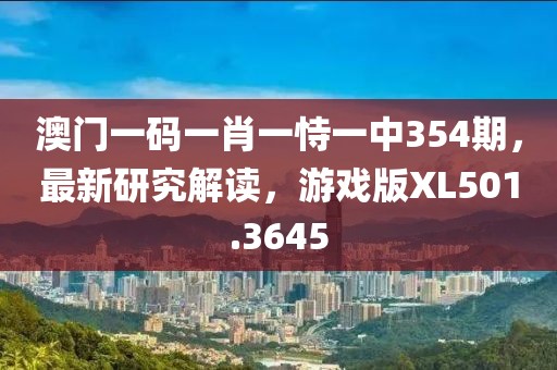 澳門一碼一肖一恃一中354期，最新研究解讀，游戲版XL501.3645