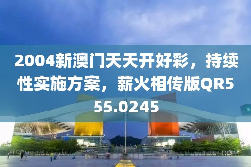 2004新澳門天天開好彩，持續性實施方案，薪火相傳版QR555.0245