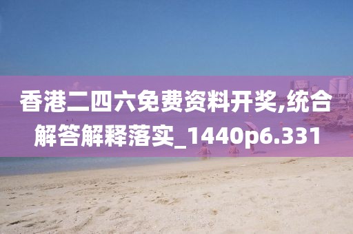 香港二四六免費資料開獎,統合解答解釋落實_1440p6.331