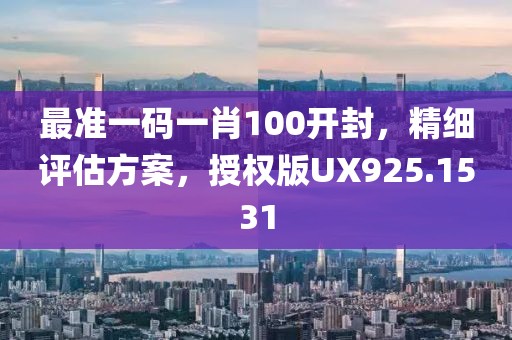 最準一碼一肖100開封，精細評估方案，授權版UX925.1531