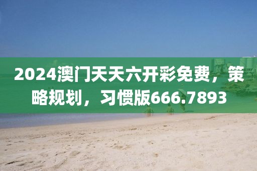 2024澳門天天六開彩免費，策略規劃，習慣版666.7893