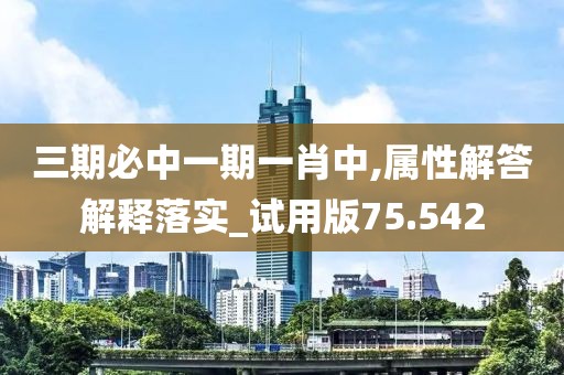 三期必中一期一肖中,屬性解答解釋落實_試用版75.542