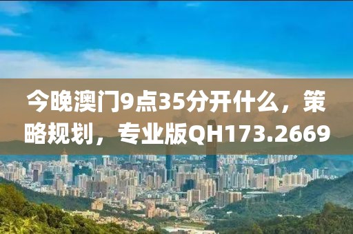 今晚澳門9點35分開什么，策略規劃，專業版QH173.2669