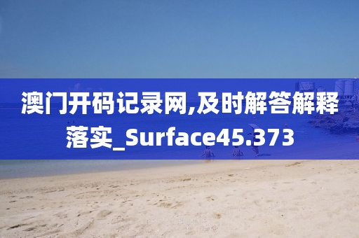 澳門開碼記錄網,及時解答解釋落實_Surface45.373