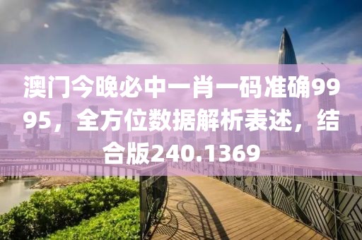 澳門今晚必中一肖一碼準確9995，全方位數據解析表述，結合版240.1369