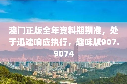 澳門正版全年資料期期準，處于迅速響應執行，趣味版907.9074