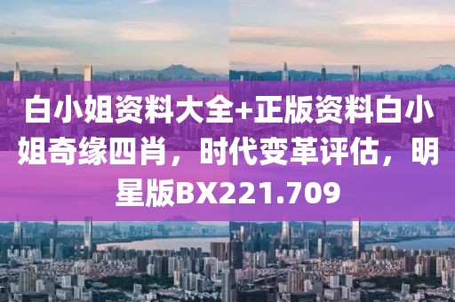 白小姐資料大全+正版資料白小姐奇緣四肖，時代變革評估，明星版BX221.709