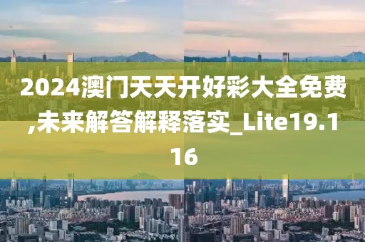 2024澳門天天開好彩大全免費,未來解答解釋落實_Lite19.116