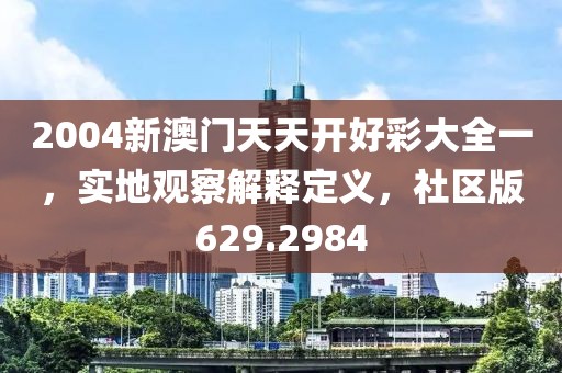 2004新澳門天天開好彩大全一，實地觀察解釋定義，社區版629.2984