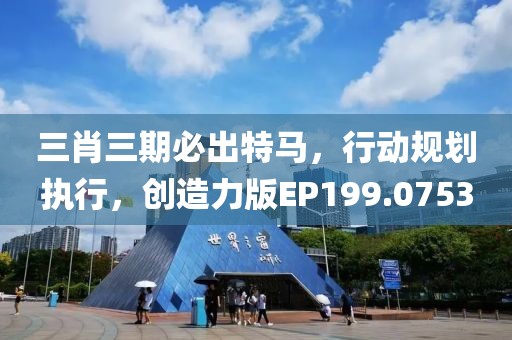 三肖三期必出特馬，行動規劃執行，創造力版EP199.0753