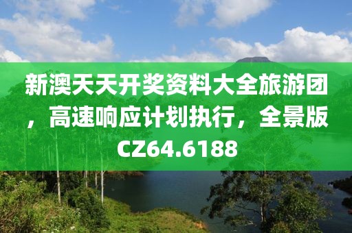 新澳天天開獎資料大全旅游團，高速響應計劃執行，全景版CZ64.6188