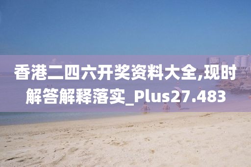 香港二四六開獎資料大全,現時解答解釋落實_Plus27.483