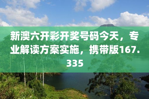新澳六開彩開獎號碼今天，專業解讀方案實施，攜帶版167.335