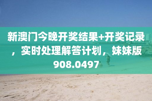 新澳門今晚開獎結果+開獎記錄，實時處理解答計劃，妹妹版908.0497