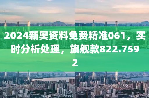 2024新奧資料免費精準061，實時分析處理，旗艦款822.7592