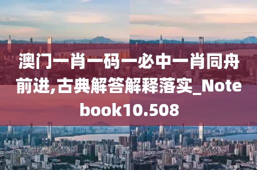 澳門一肖一碼一必中一肖同舟前進,古典解答解釋落實_Notebook10.508