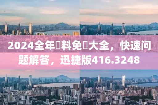 2024全年資料免費大全，快速問題解答，迅捷版416.3248