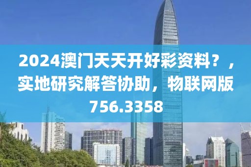 2024澳門天天開好彩資料？，實地研究解答協助，物聯網版756.3358