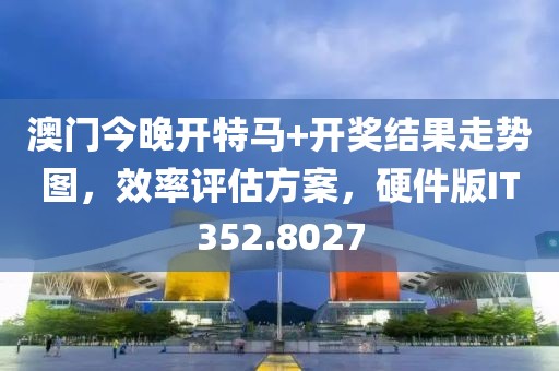 澳門今晚開特馬+開獎結果走勢圖，效率評估方案，硬件版IT352.8027