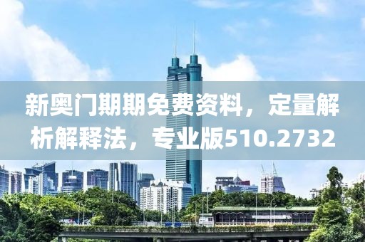 新奧門期期免費資料，定量解析解釋法，專業版510.2732