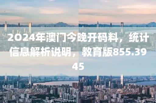 2O24年澳門今晚開碼料，統計信息解析說明，教育版855.3945