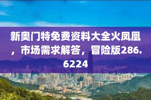 新奧門特免費資料大全火鳳凰，市場需求解答，冒險版286.6224