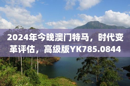 2024年今晚澳門特馬，時代變革評估，高級版YK785.0844
